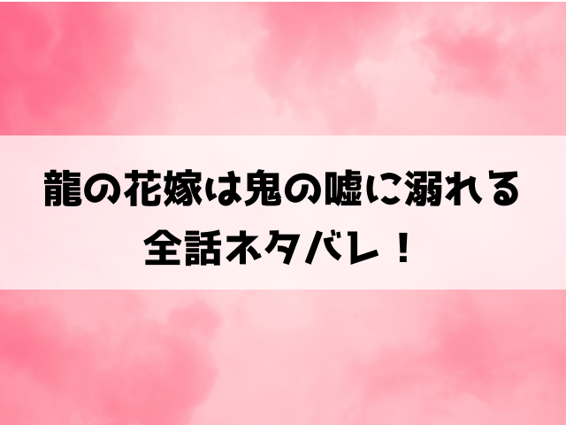 龍の花嫁は鬼の嘘に溺れるネタバレ！最終回の結末や小説家になろうで読めるかもご紹介！